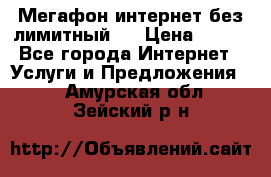 Мегафон интернет без лимитный   › Цена ­ 800 - Все города Интернет » Услуги и Предложения   . Амурская обл.,Зейский р-н